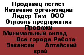 Продавец-логист › Название организации ­ Лидер Тим, ООО › Отрасль предприятия ­ Продажи › Минимальный оклад ­ 14 000 - Все города Работа » Вакансии   . Алтайский край